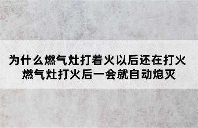 为什么燃气灶打着火以后还在打火 燃气灶打火后一会就自动熄灭